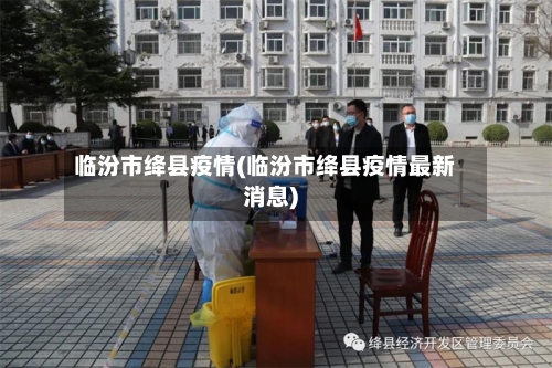 临汾市绛县疫情(临汾市绛县疫情最新消息)-第1张图片