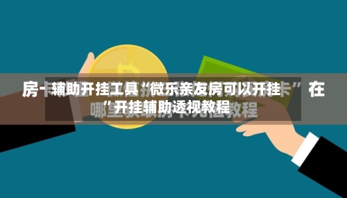 辅助开挂工具“微乐亲友房可以开挂	”开挂辅助透视教程-第2张图片