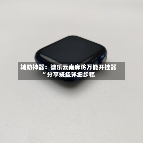 辅助神器：微乐云南麻将万能开挂器”分享装挂详细步骤-第1张图片