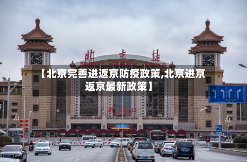 【北京完善进返京防疫政策,北京进京返京最新政策】-第1张图片