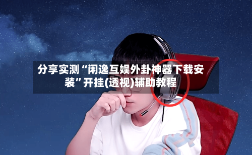 分享实测“闲逸互娱外卦神器下载安装	”开挂(透视)辅助教程-第1张图片