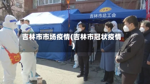 吉林市市场疫情(吉林市冠状疫情)-第1张图片