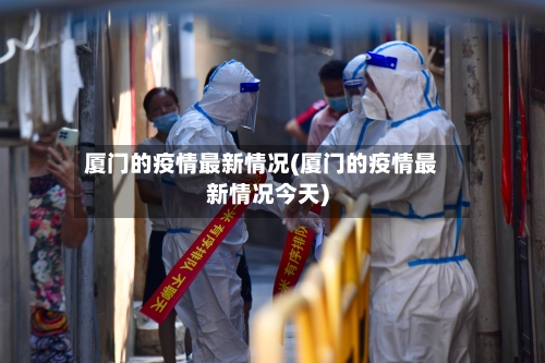 厦门的疫情最新情况(厦门的疫情最新情况今天)-第2张图片