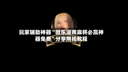 玩家辅助神器“微乐湖南麻将必赢神器免费	”分享用挂教程-第1张图片