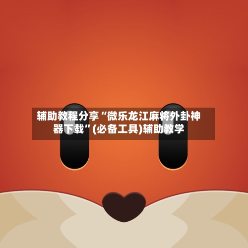 辅助教程分享“微乐龙江麻将外卦神器下载”(必备工具)辅助教学-第2张图片