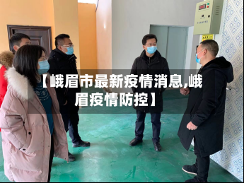 【峨眉市最新疫情消息,峨眉疫情防控】-第3张图片