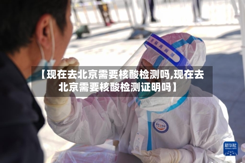 【现在去北京需要核酸检测吗,现在去北京需要核酸检测证明吗】-第3张图片