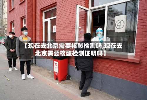 【现在去北京需要核酸检测吗,现在去北京需要核酸检测证明吗】-第2张图片