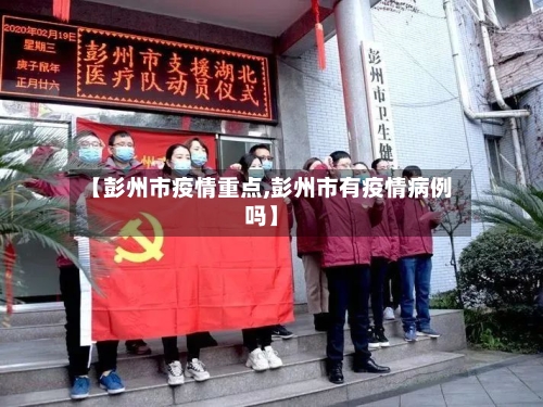 【彭州市疫情重点,彭州市有疫情病例吗】-第1张图片