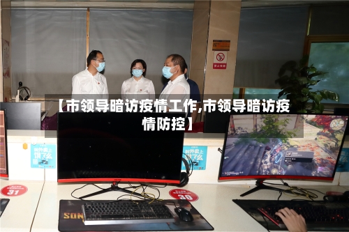 【市领导暗访疫情工作,市领导暗访疫情防控】-第1张图片