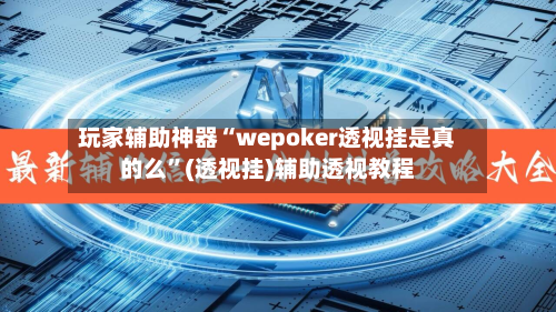 玩家辅助神器“wepoker透视挂是真的么	”(透视挂)辅助透视教程-第2张图片