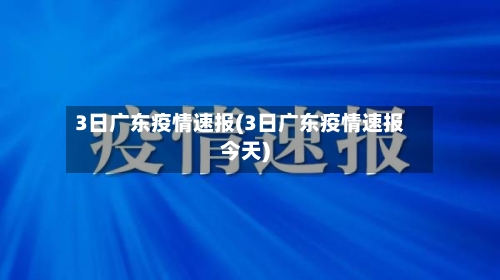 3日广东疫情速报(3日广东疫情速报今天)-第2张图片