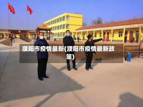 濮阳市疫情最新(濮阳市疫情最新政策)-第1张图片