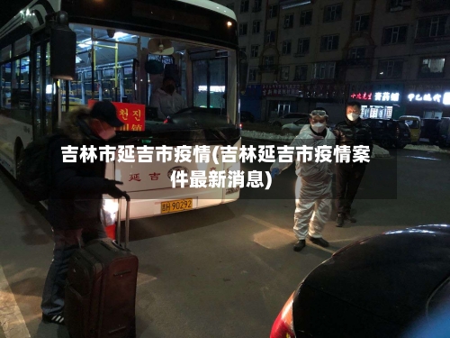 吉林市延吉市疫情(吉林延吉市疫情案件最新消息)-第1张图片