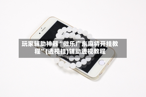 玩家辅助神器“微乐广东麻将开挂教程”(透视挂)辅助透视教程-第2张图片
