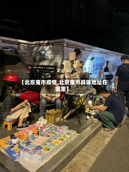 【北京鬼市疫情,北京鬼市具体地址在哪里】-第2张图片