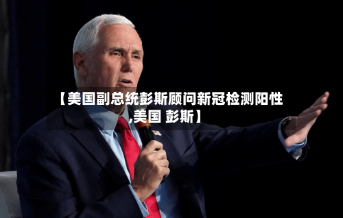 【美国副总统彭斯顾问新冠检测阳性,美国 彭斯】-第2张图片