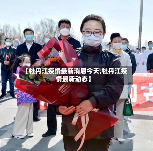 【牡丹江疫情最新消息今天,牡丹江疫情最新动态】-第2张图片