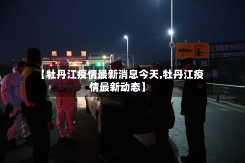 【牡丹江疫情最新消息今天,牡丹江疫情最新动态】-第1张图片
