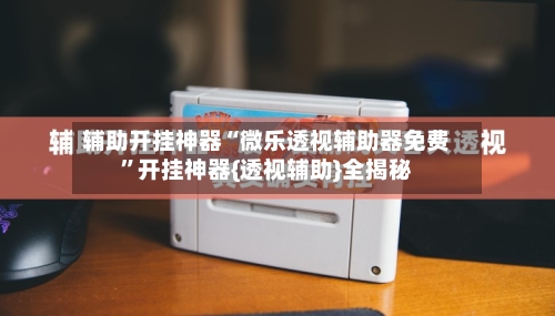 辅助开挂神器“微乐透视辅助器免费”开挂神器{透视辅助}全揭秘-第1张图片