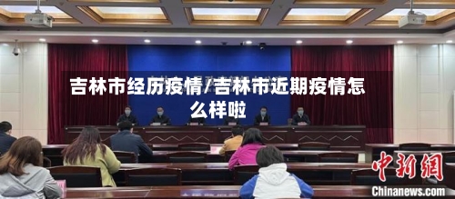 吉林市经历疫情/吉林市近期疫情怎么样啦-第1张图片