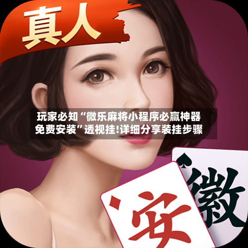 玩家必知“微乐麻将小程序必赢神器免费安装”透视挂!详细分享装挂步骤-第1张图片