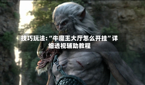 技巧玩法:“牛魔王大厅怎么开挂”详细透视辅助教程-第1张图片