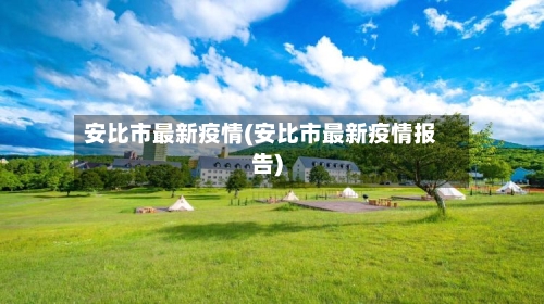 安比市最新疫情(安比市最新疫情报告)-第2张图片