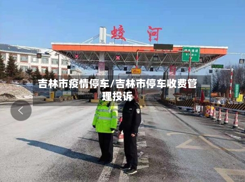 吉林市疫情停车/吉林市停车收费管理投诉-第1张图片