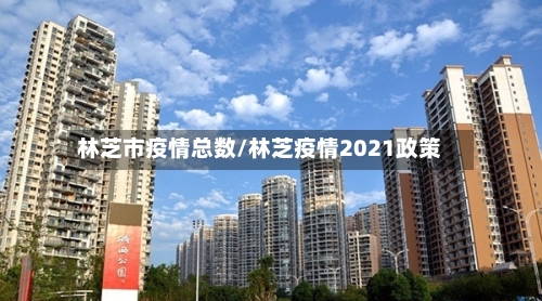 林芝市疫情总数/林芝疫情2021政策-第3张图片