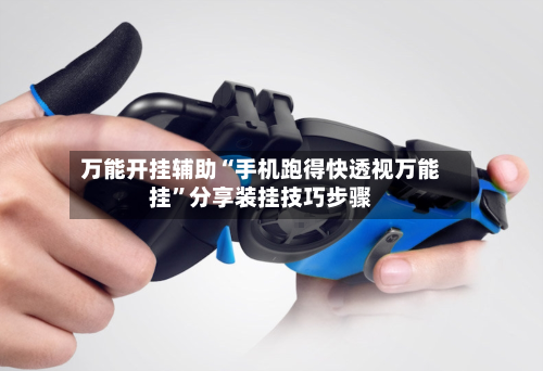 万能开挂辅助“手机跑得快透视万能挂”分享装挂技巧步骤-第3张图片