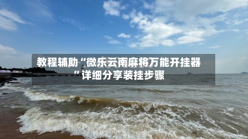 教程辅助“微乐云南麻将万能开挂器	”详细分享装挂步骤-第2张图片