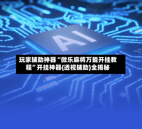 玩家辅助神器“微乐麻将万能开挂教程”开挂神器{透视辅助}全揭秘-第1张图片