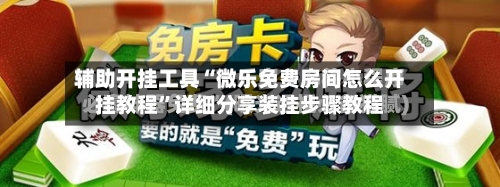 辅助开挂工具“微乐免费房间怎么开挂教程”详细分享装挂步骤教程-第1张图片