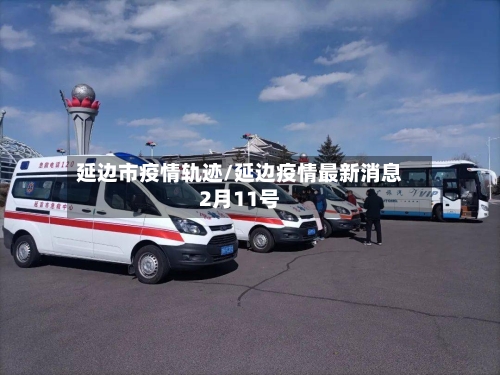延边市疫情轨迹/延边疫情最新消息2月11号-第3张图片