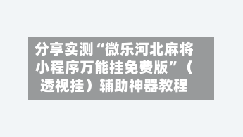 分享实测“微乐河北麻将小程序万能挂免费版”（透视挂）辅助神器教程-第1张图片
