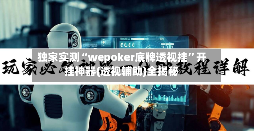 独家实测“wepoker底牌透视挂”开挂神器{透视辅助}全揭秘-第1张图片