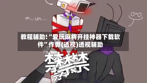 教程辅助!“爱玩麻将开挂神器下载软件”作弊(透视)透视辅助-第2张图片
