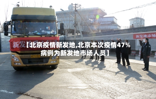 【北京疫情新发地,北京本次疫情47%病例为新发地市场人员】-第1张图片