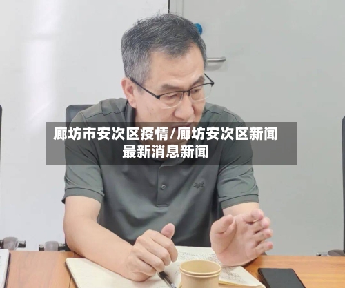 廊坊市安次区疫情/廊坊安次区新闻最新消息新闻-第3张图片