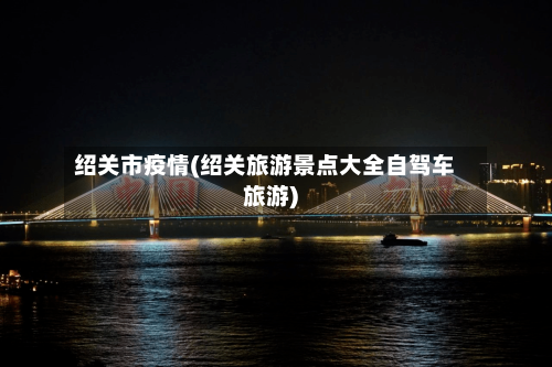 绍关市疫情(绍关旅游景点大全自驾车旅游)-第1张图片