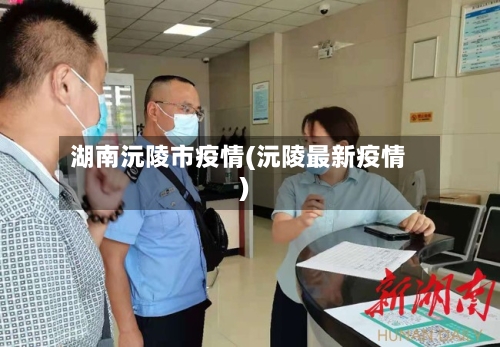 湖南沅陵市疫情(沅陵最新疫情)-第2张图片