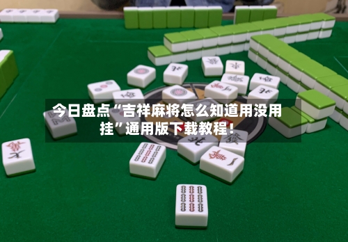 今日盘点“吉祥麻将怎么知道用没用挂”通用版下载教程！-第2张图片