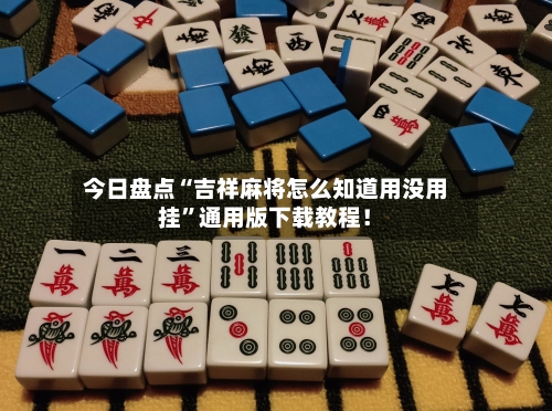 今日盘点“吉祥麻将怎么知道用没用挂”通用版下载教程！-第1张图片