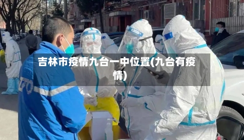 吉林市疫情九台一中位置(九台有疫情)-第1张图片