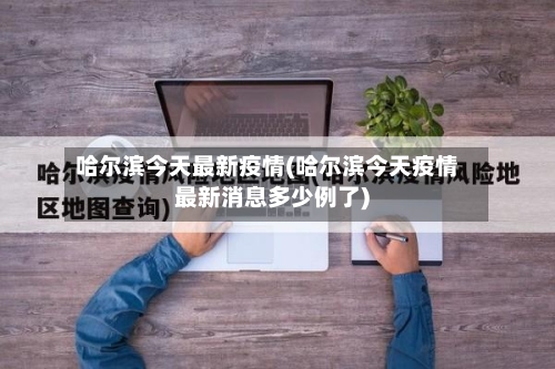 哈尔滨今天最新疫情(哈尔滨今天疫情最新消息多少例了)-第1张图片