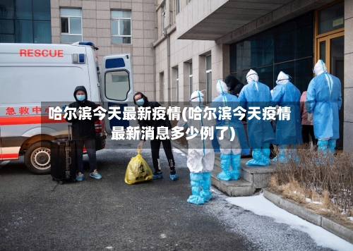 哈尔滨今天最新疫情(哈尔滨今天疫情最新消息多少例了)-第3张图片