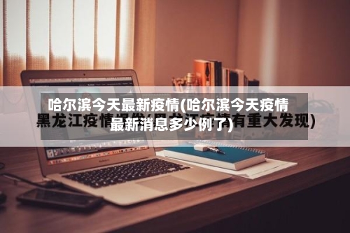 哈尔滨今天最新疫情(哈尔滨今天疫情最新消息多少例了)-第2张图片