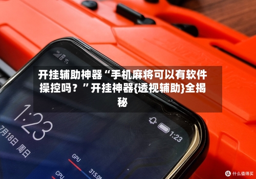 开挂辅助神器“手机麻将可以有软件操控吗？”开挂神器{透视辅助}全揭秘-第1张图片