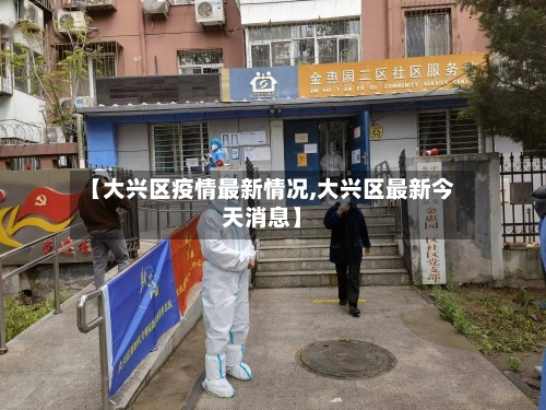 【大兴区疫情最新情况,大兴区最新今天消息】-第2张图片